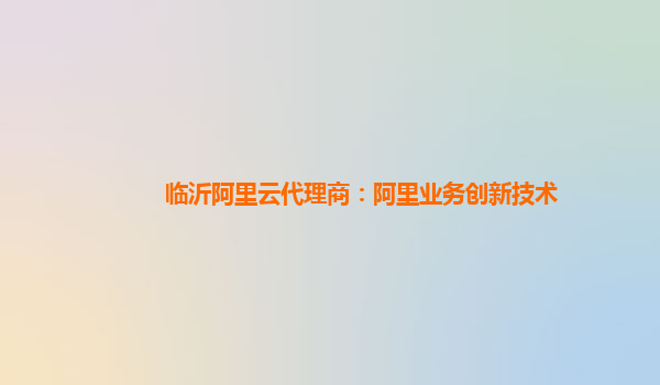 临沂阿里云代理商：阿里业务创新技术