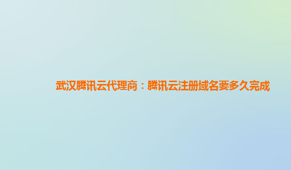 武汉腾讯云代理商：腾讯云注册域名要多久完成