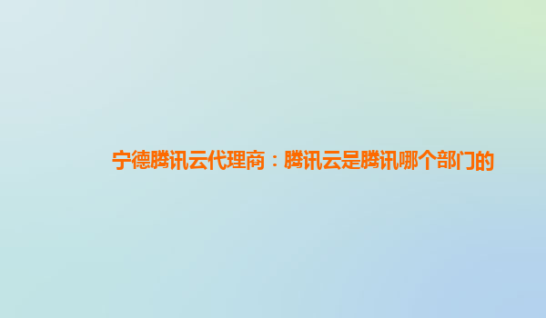 宁德腾讯云代理商：腾讯云是腾讯哪个部门的
