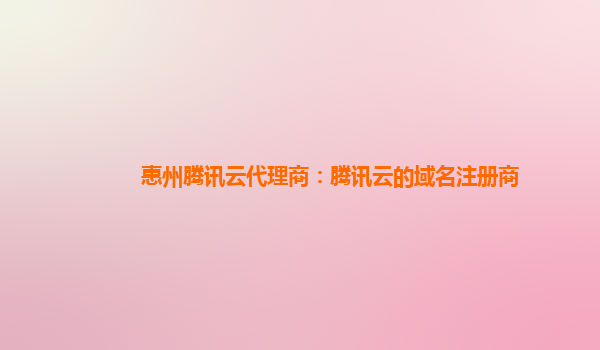 惠州腾讯云代理商：腾讯云的域名注册商