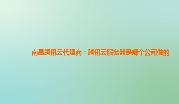 南昌腾讯云代理商：腾讯云服务器是哪个公司做的