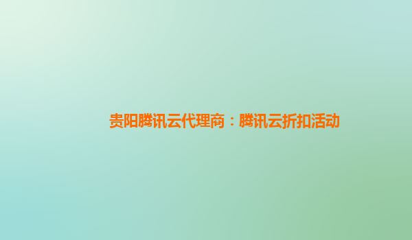 贵阳腾讯云代理商：腾讯云折扣活动