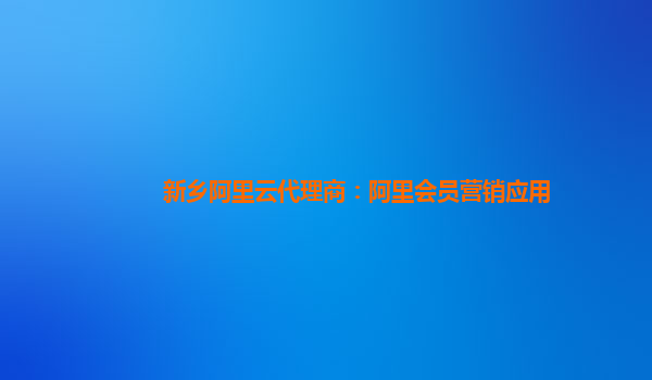 新乡阿里云代理商：阿里会员营销应用
