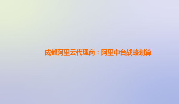 成都阿里云代理商：阿里中台战略划算