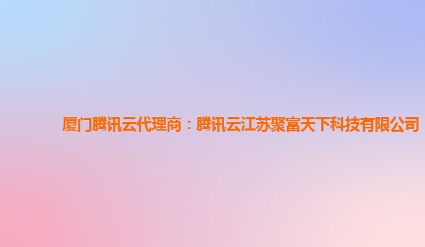 厦门腾讯云代理商：腾讯云江苏聚富天下科技有限公司