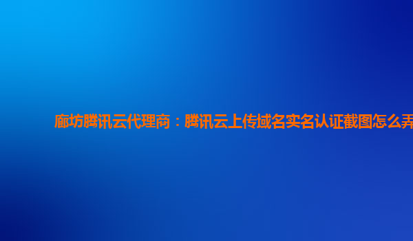 廊坊腾讯云代理商：腾讯云上传域名实名认证截图怎么弄