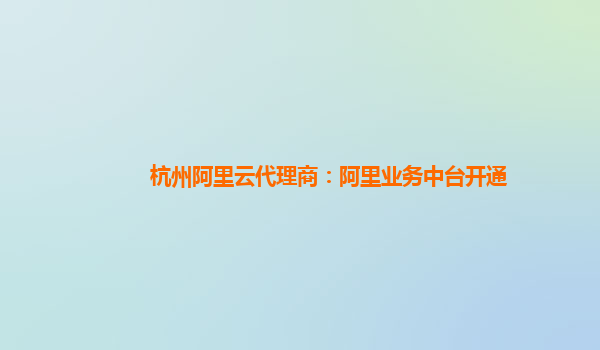 杭州阿里云代理商：阿里业务中台开通