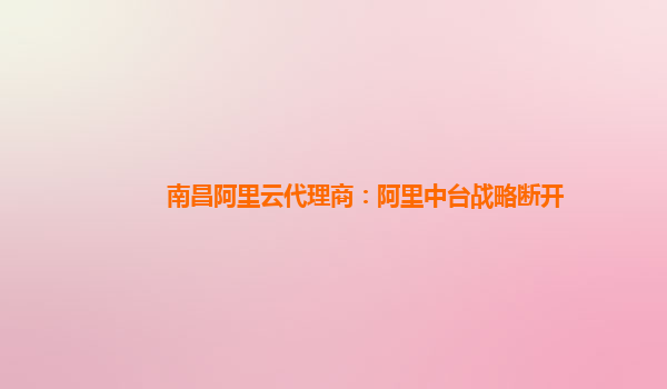 南昌阿里云代理商：阿里中台战略断开