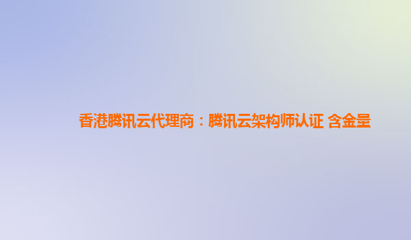 香港腾讯云代理商：腾讯云架构师认证 含金量