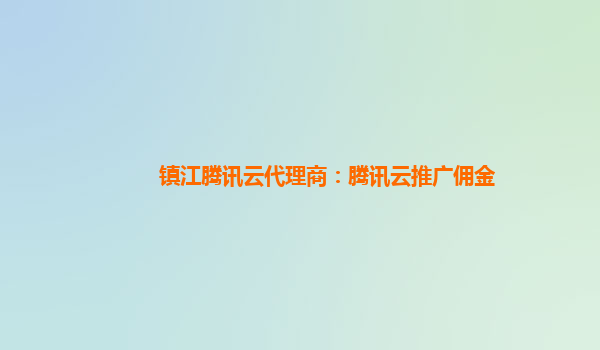镇江腾讯云代理商：腾讯云推广佣金