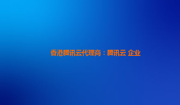 香港腾讯云代理商：腾讯云 企业