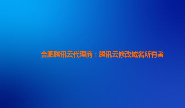 合肥腾讯云代理商：腾讯云修改域名所有者