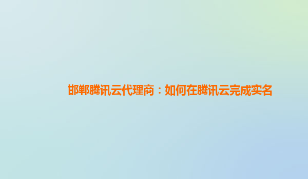 邯郸腾讯云代理商：如何在腾讯云完成实名