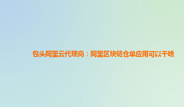 包头阿里云代理商：阿里区块链仓单应用可以干啥
