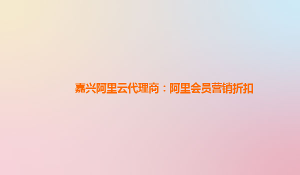 嘉兴阿里云代理商：阿里会员营销折扣