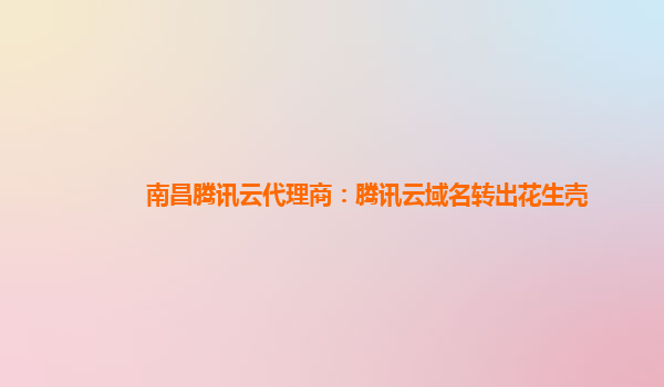 南昌腾讯云代理商：腾讯云域名转出花生壳