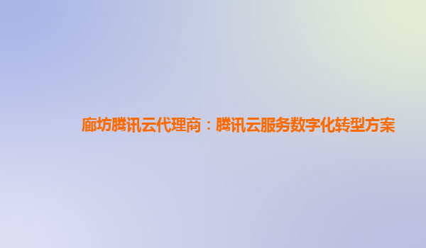 廊坊腾讯云代理商：腾讯云服务数字化转型方案