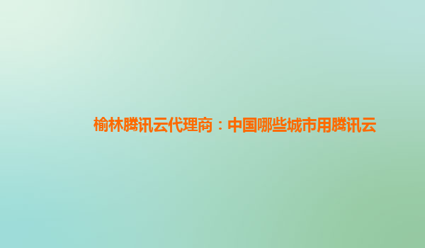 榆林腾讯云代理商：中国哪些城市用腾讯云