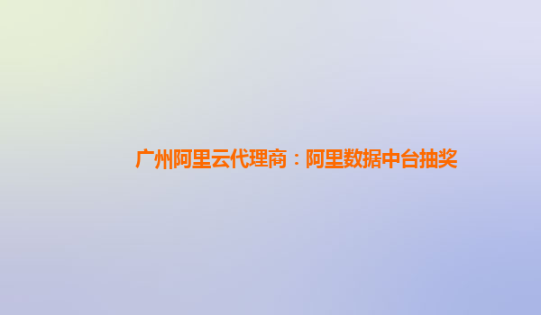 广州阿里云代理商：阿里数据中台抽奖