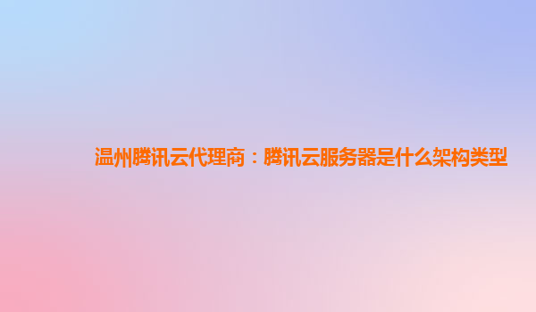 温州腾讯云代理商：腾讯云服务器是什么架构类型