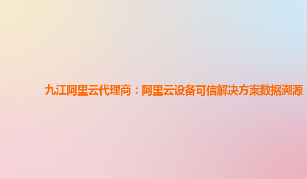 九江阿里云代理商：阿里云设备可信解决方案数据溯源