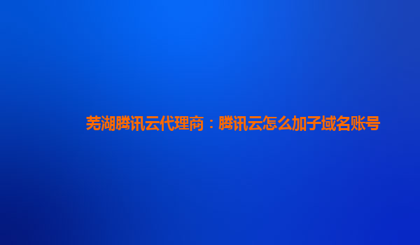 芜湖腾讯云代理商：腾讯云怎么加子域名账号