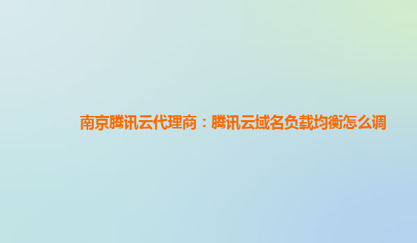南京腾讯云代理商：腾讯云域名负载均衡怎么调
