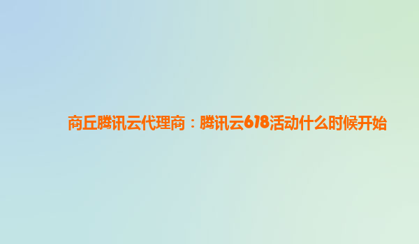 商丘腾讯云代理商：腾讯云618活动什么时候开始