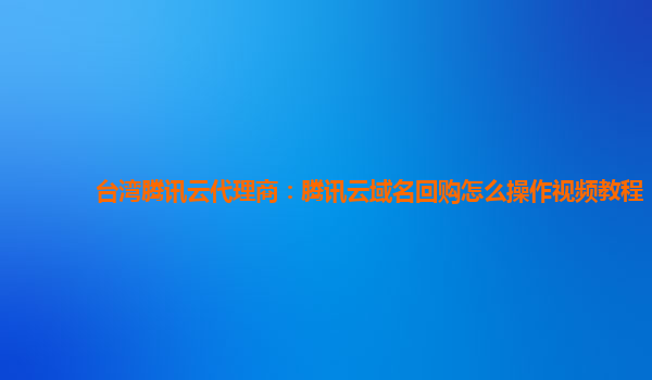 台湾腾讯云代理商：腾讯云域名回购怎么操作视频教程
