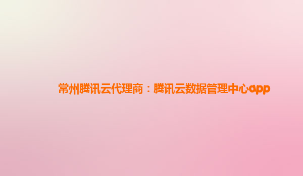 常州腾讯云代理商：腾讯云数据管理中心app