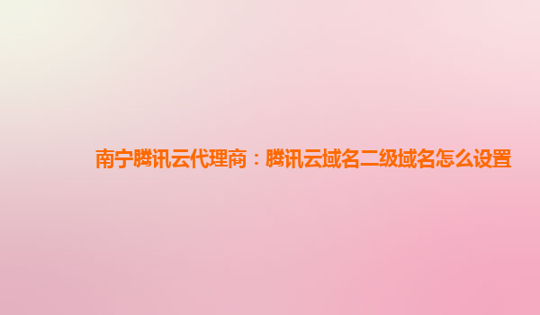 南宁腾讯云代理商：腾讯云域名二级域名怎么设置