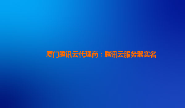 厦门腾讯云代理商：腾讯云服务器实名