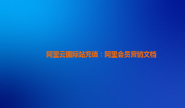 阿里云国际站充值：阿里会员营销文档
