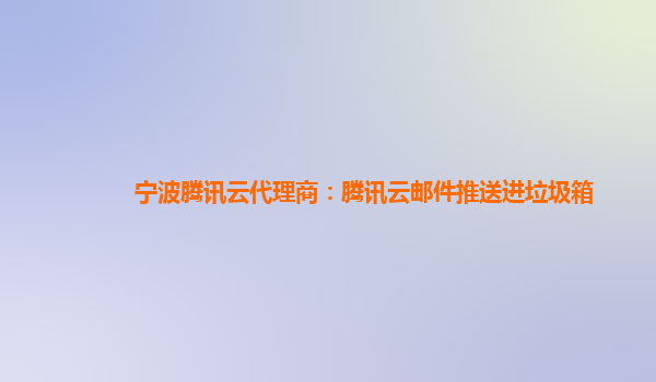 宁波腾讯云代理商：腾讯云邮件推送进垃圾箱