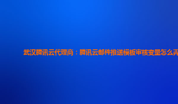 武汉腾讯云代理商：腾讯云邮件推送模板审核变量怎么弄