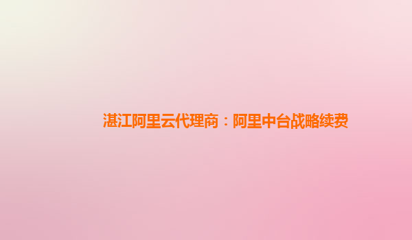 湛江阿里云代理商：阿里中台战略续费