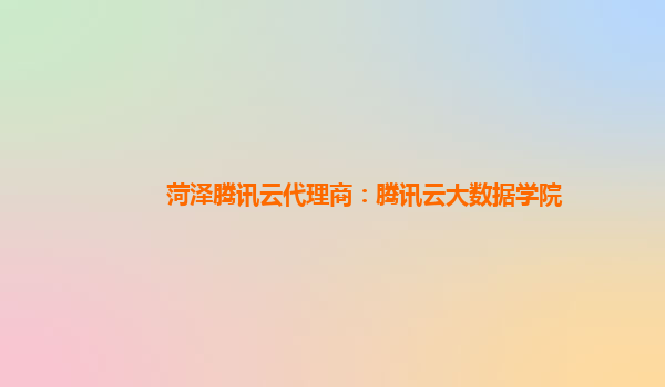 菏泽腾讯云代理商：腾讯云大数据学院