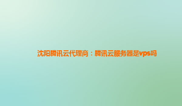 沈阳腾讯云代理商：腾讯云服务器是vps吗