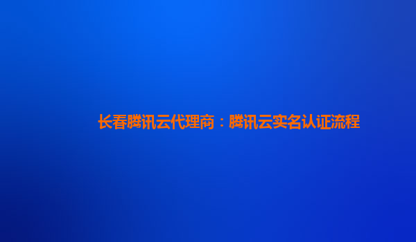 长春腾讯云代理商：腾讯云实名认证流程
