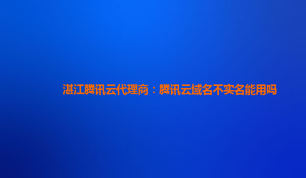 湛江腾讯云代理商：腾讯云域名不实名能用吗