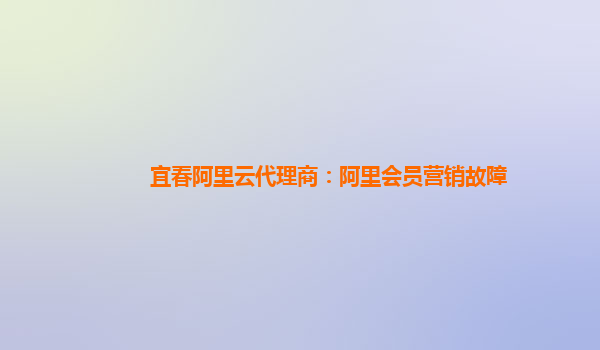 宜春阿里云代理商：阿里会员营销故障