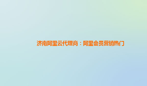 济南阿里云代理商：阿里会员营销热门