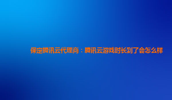 保定腾讯云代理商：腾讯云游戏时长到了会怎么样