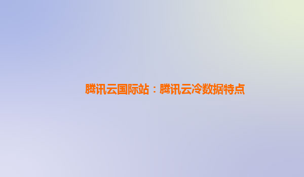 腾讯云国际站：腾讯云冷数据特点