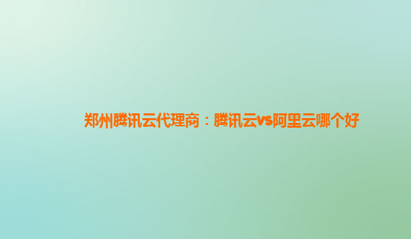 郑州腾讯云代理商：腾讯云vs阿里云哪个好