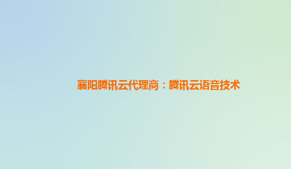 襄阳腾讯云代理商：腾讯云语音技术