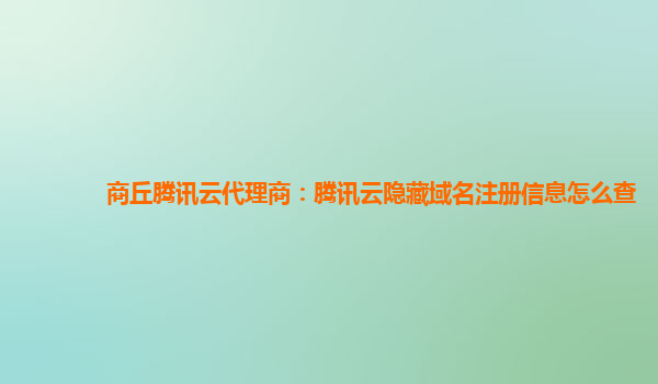 商丘腾讯云代理商：腾讯云隐藏域名注册信息怎么查
