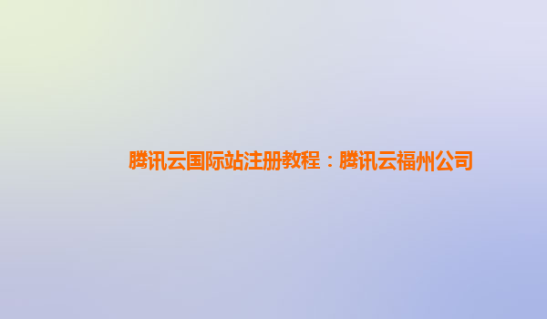 腾讯云国际站注册教程：腾讯云福州公司