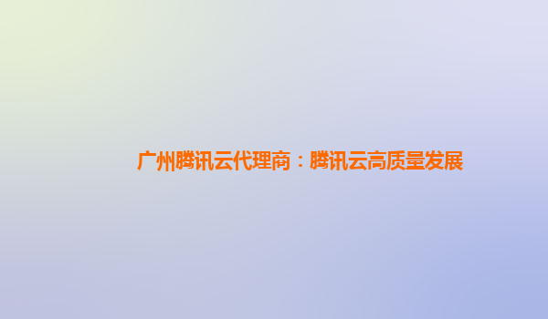 广州腾讯云代理商：腾讯云高质量发展