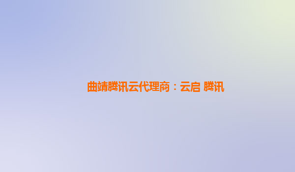 曲靖腾讯云代理商：云启 腾讯